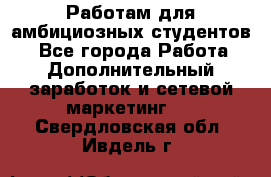 Работам для амбициозных студентов. - Все города Работа » Дополнительный заработок и сетевой маркетинг   . Свердловская обл.,Ивдель г.